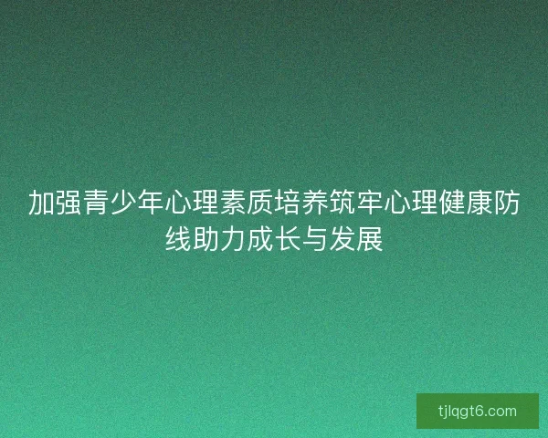 加强青少年心理素质培养筑牢心理健康防线助力成长与发展